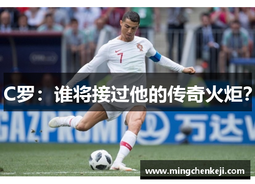 C罗：谁将接过他的传奇火炬？