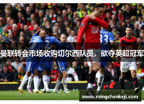 曼联转会市场收购切尔西队员，欲夺英超冠军